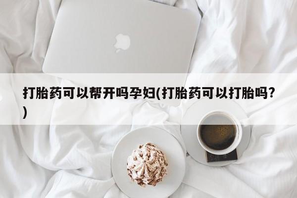 药流药购买微信打胎药可以帮开吗孕妇(打胎药可以打胎吗?)