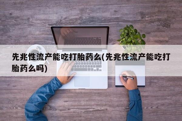 药流药购买微信先兆性流产能吃打胎药么(先兆性流产能吃打胎药么吗)