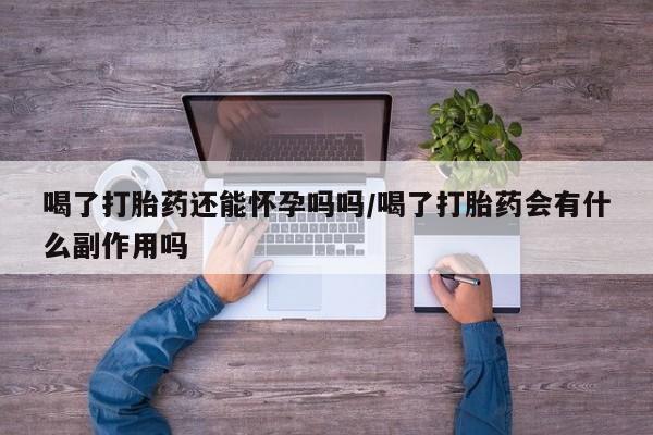 药流药购买微信喝了打胎药还能怀孕吗吗/喝了打胎药会有什么副作用吗