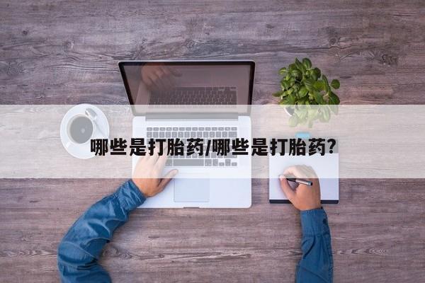 药流药购买微信哪些是打胎药/哪些是打胎药?