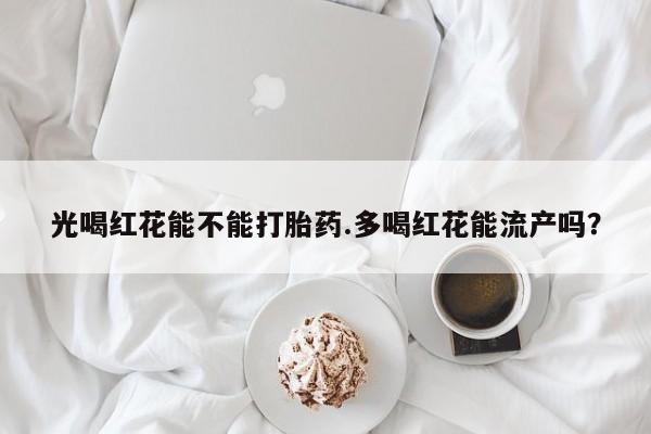 药流药购买微信光喝红花能不能打胎药.多喝红花能流产吗？