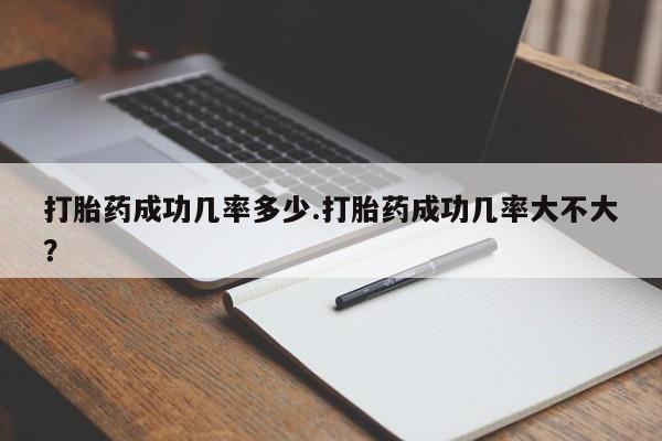 药流药购买微信打胎药成功几率多少.打胎药成功几率大不大？