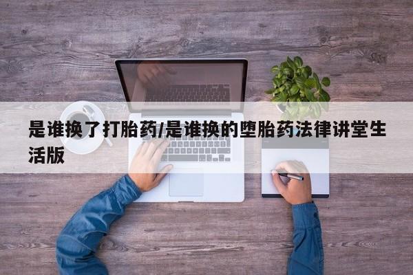 药流药购买微信是谁换了打胎药/是谁换的堕胎药法律讲堂生活版