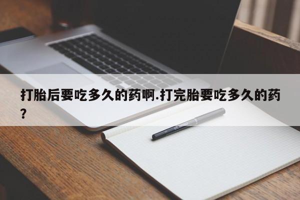 药流药购买微信打胎后要吃多久的药啊.打完胎要吃多久的药？