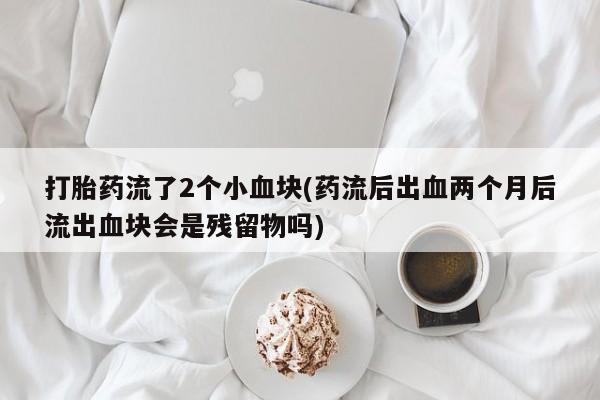药流药购买微信打胎药流了2个小血块(药流后出血两个月后流出血块会是残留物吗)