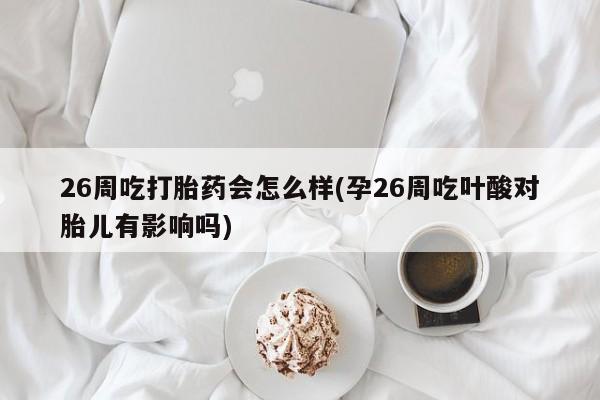药流药购买微信26周吃打胎药会怎么样(孕26周吃叶酸对胎儿有影响吗)