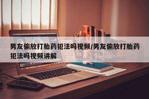 药流药购买微信男友偷放打胎药犯法吗视频/男友偷放打胎药犯法吗视频讲解