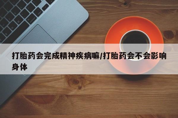 药流药购买微信打胎药会完成精神疾病嘛/打胎药会不会影响身体