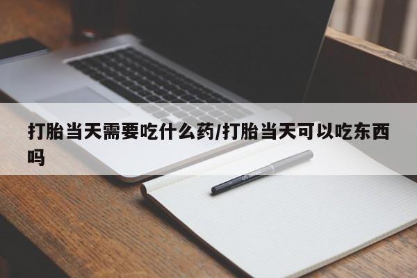 药流药购买微信打胎当天需要吃什么药/打胎当天可以吃东西吗