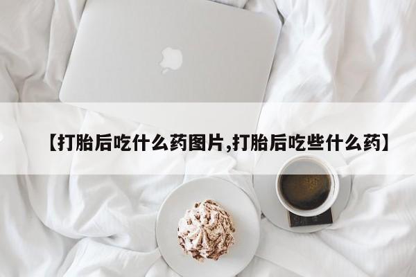 药流药购买微信【打胎后吃什么药图片,打胎后吃些什么药】