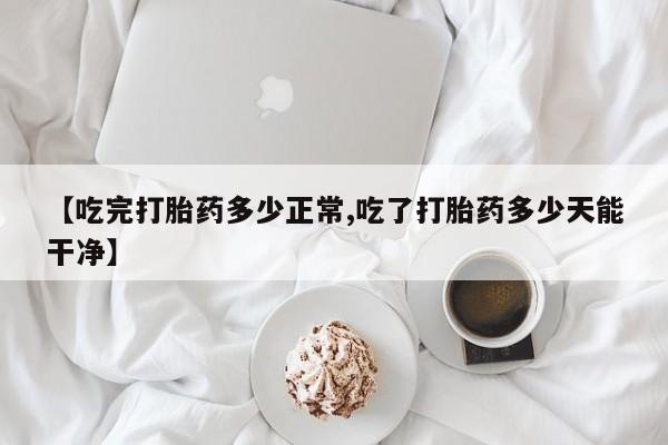 药流药购买微信【吃完打胎药多少正常,吃了打胎药多少天能干净】