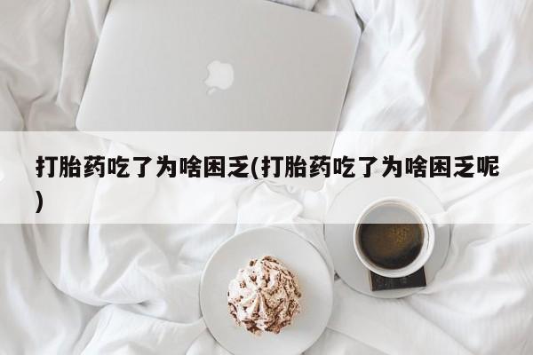 药流药购买微信打胎药吃了为啥困乏(打胎药吃了为啥困乏呢)