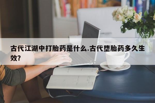 药流药购买微信古代江湖中打胎药是什么.古代堕胎药多久生效？