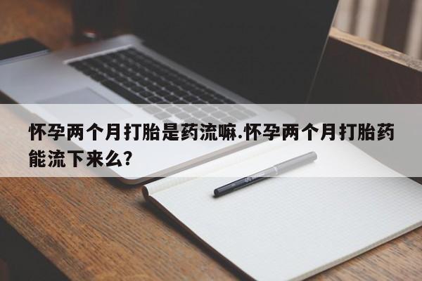药流药购买微信怀孕两个月打胎是药流嘛.怀孕两个月打胎药能流下来么？