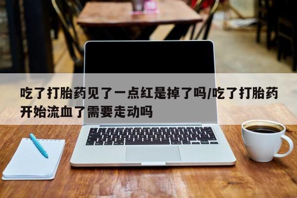 药流药购买微信吃了打胎药见了一点红是掉了吗/吃了打胎药开始流血了需要走动吗