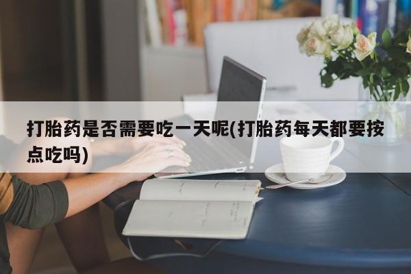 药流药购买微信打胎药是否需要吃一天呢(打胎药每天都要按点吃吗)