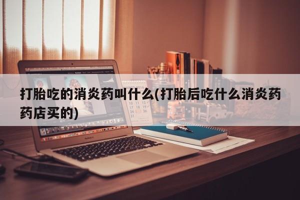 药流药购买微信打胎吃的消炎药叫什么(打胎后吃什么消炎药药店买的)