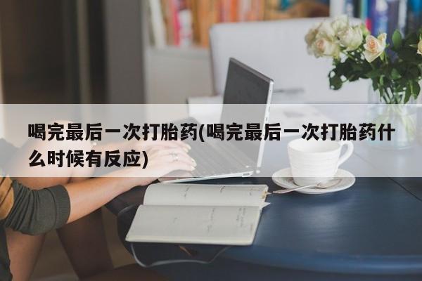 药流药购买微信喝完最后一次打胎药(喝完最后一次打胎药什么时候有反应)