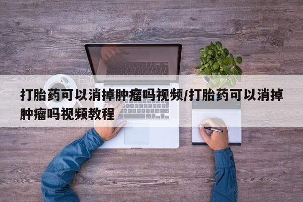 药流药购买微信打胎药可以消掉肿瘤吗视频/打胎药可以消掉肿瘤吗视频教程