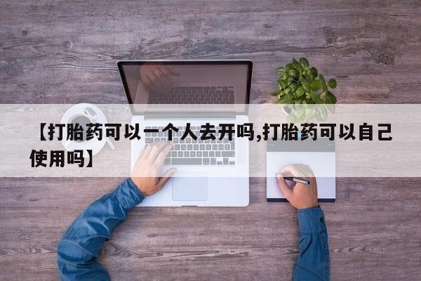 药流药购买微信【打胎药可以一个人去开吗,打胎药可以自己使用吗】