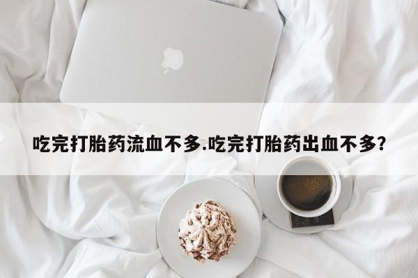 药流药购买微信吃完打胎药流血不多.吃完打胎药出血不多？