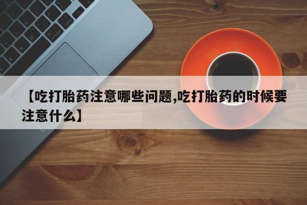 药流药购买微信【吃打胎药注意哪些问题,吃打胎药的时候要注意什么】