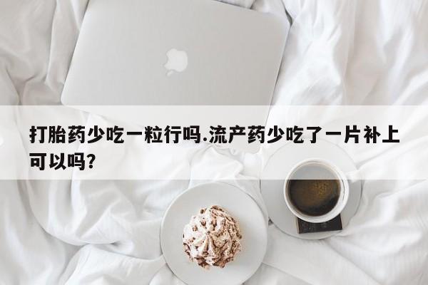 药流药购买微信打胎药少吃一粒行吗.流产药少吃了一片补上可以吗？