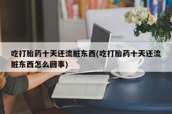 药流药购买微信吃打胎药十天还流脏东西(吃打胎药十天还流脏东西怎么回事)