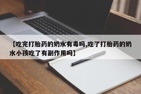药流药购买微信【吃完打胎药的奶水有毒吗,吃了打胎药的奶水小孩吃了有副作用吗】