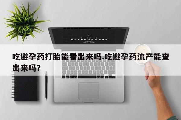 药流药购买微信吃避孕药打胎能看出来吗.吃避孕药流产能查出来吗？