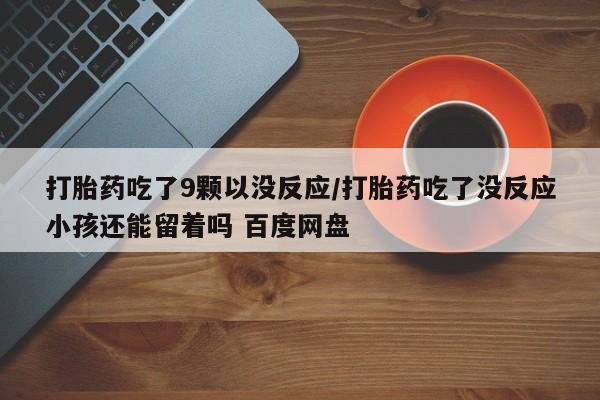 药流药购买微信打胎药吃了9颗以没反应/打胎药吃了没反应小孩还能留着吗 百度网盘