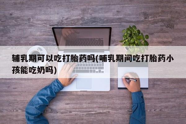 药流药购买微信辅乳期可以吃打胎药吗(哺乳期间吃打胎药小孩能吃奶吗)