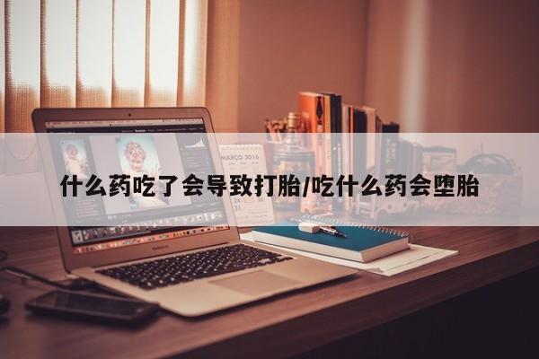 药流药购买微信什么药吃了会导致打胎/吃什么药会堕胎