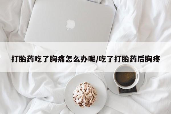 药流药购买微信打胎药吃了胸痛怎么办呢/吃了打胎药后胸疼