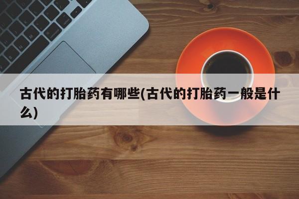 药流药购买微信古代的打胎药有哪些(古代的打胎药一般是什么)