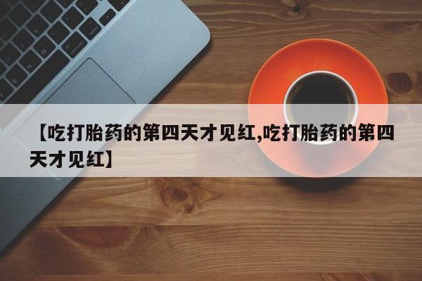 药流药购买微信【吃打胎药的第四天才见红,吃打胎药的第四天才见红】