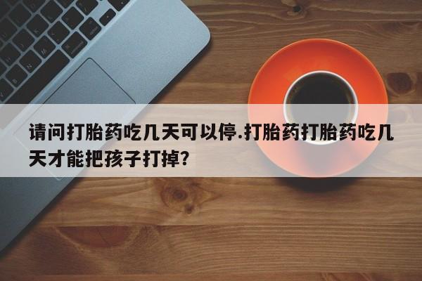 药流药购买微信请问打胎药吃几天可以停.打胎药打胎药吃几天才能把孩子打掉？