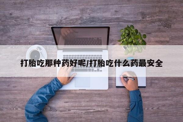 药流药购买微信打胎吃那种药好呢/打胎吃什么药最安全