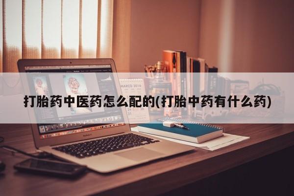 药流药购买微信打胎药中医药怎么配的(打胎中药有什么药)