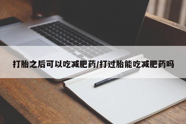 药流药购买微信打胎之后可以吃减肥药/打过胎能吃减肥药吗