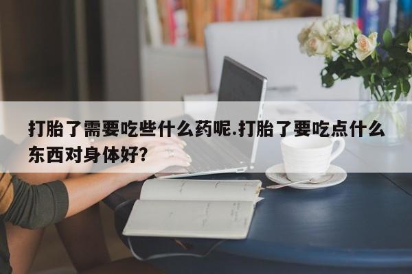 药流药购买微信打胎了需要吃些什么药呢.打胎了要吃点什么东西对身体好?