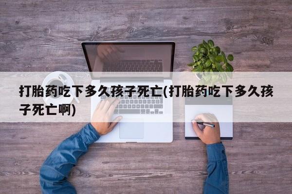 药流药购买微信打胎药吃下多久孩子死亡(打胎药吃下多久孩子死亡啊)
