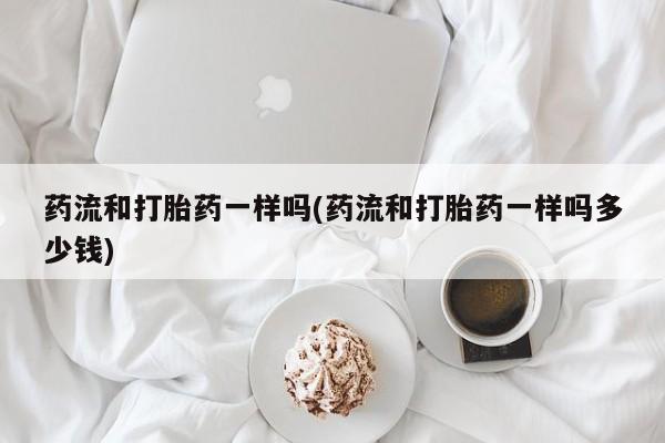 药流药购买微信药流和打胎药一样吗(药流和打胎药一样吗多少钱)