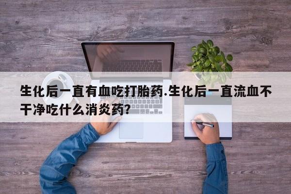 药流药购买微信生化后一直有血吃打胎药.生化后一直流血不干净吃什么消炎药？