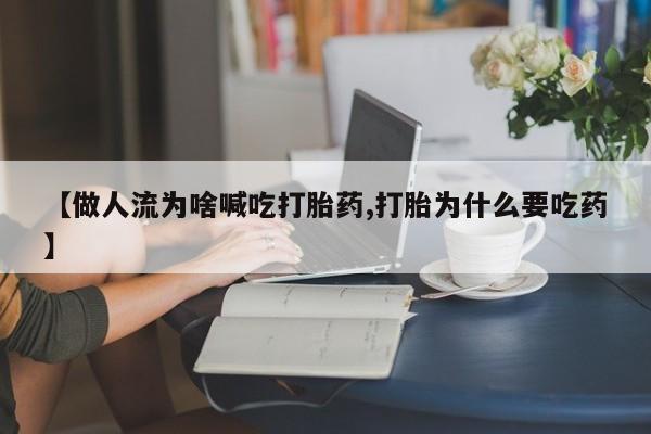 药流药购买微信【做人流为啥喊吃打胎药,打胎为什么要吃药】