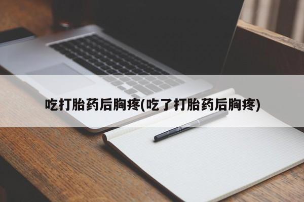 药流药购买微信吃打胎药后胸疼(吃了打胎药后胸疼)