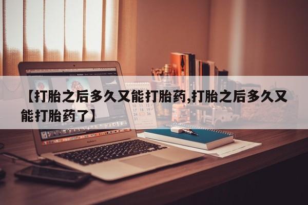 药流药购买微信【打胎之后多久又能打胎药,打胎之后多久又能打胎药了】