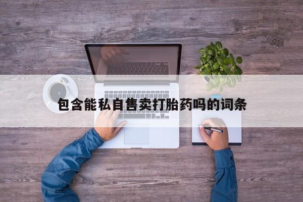 药流药购买微信包含能私自售卖打胎药吗的词条