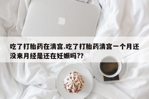 药流药购买微信吃了打胎药在清宫.吃了打胎药清宫一个月还没来月经是还在妊娠吗?？
