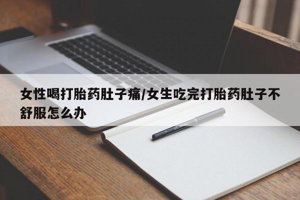 药流药购买微信女性喝打胎药肚子痛/女生吃完打胎药肚子不舒服怎么办